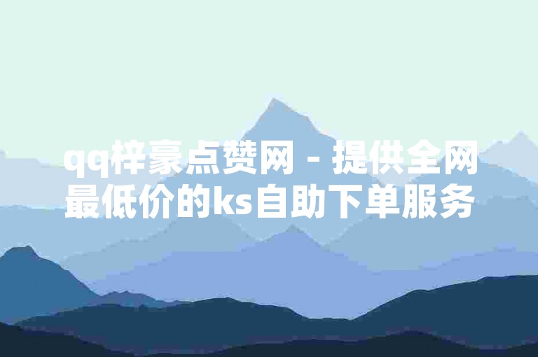 qq梓豪点赞网 - 提供全网最低价的ks自助下单服务。