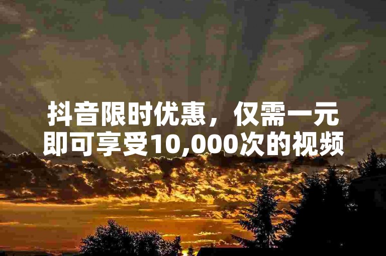 抖音限时优惠，仅需一元即可享受10,000次的视频播放量。