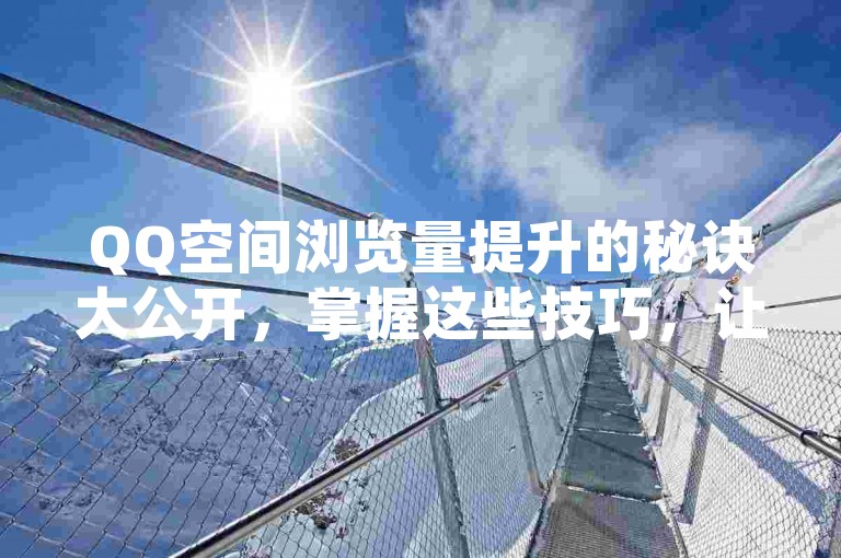 QQ空间浏览量提升的秘诀大公开，掌握这些技巧，让你的QQ空间浏览量在2025年轻松飙升！