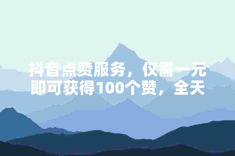 抖音点赞服务，仅需一元即可获得100个赞，全天候自助下单平台。