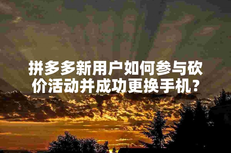 拼多多新用户如何参与砍价活动并成功更换手机？