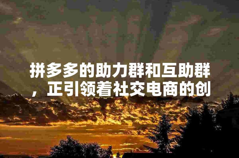拼多多的助力群和互助群，正引领着社交电商的创新潮流。
