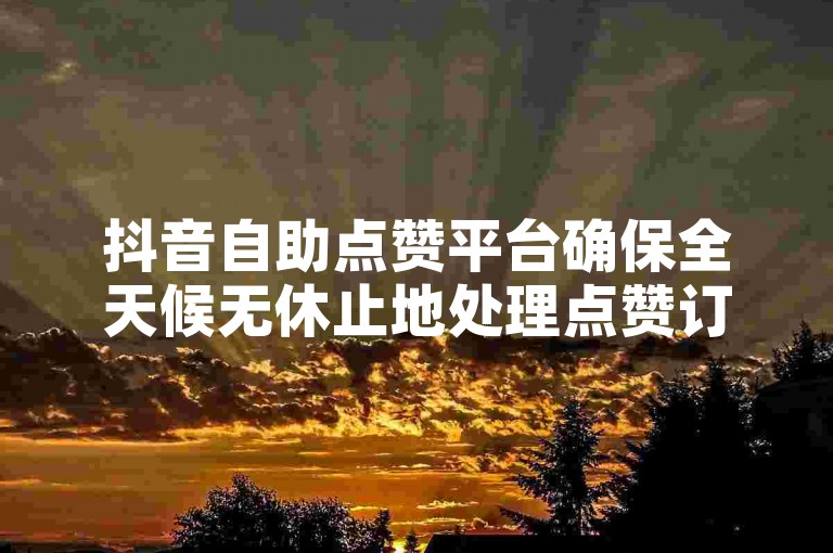 抖音自助点赞平台确保全天候无休止地处理点赞订单，以满足用户的即时需求。