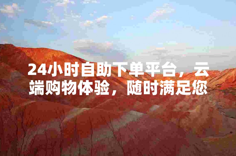 24小时自助下单平台，云端购物体验，随时满足您的购物需求。
