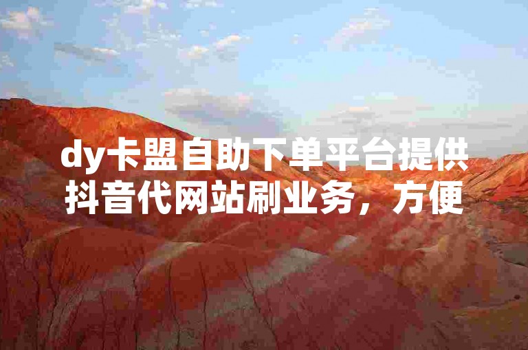dy卡盟自助下单平台提供抖音代网站刷业务，方便快捷。