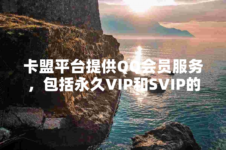 卡盟平台提供QQ会员服务，包括永久VIP和SVIP的优惠购买链接，同时还有快手每日免费领取十个赞的活动。