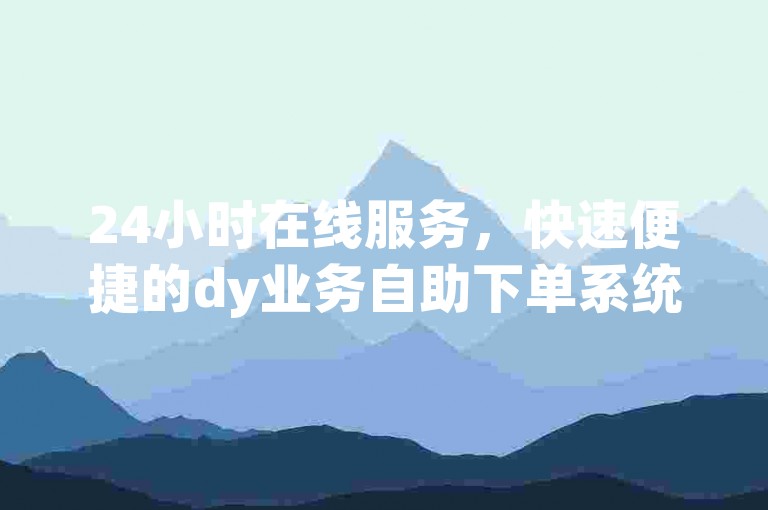 24小时在线服务，快速便捷的dy业务自助下单系统。