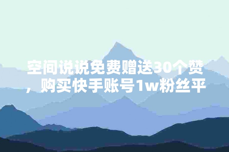 空间说说免费赠送30个赞，购买快手账号1w粉丝平台。