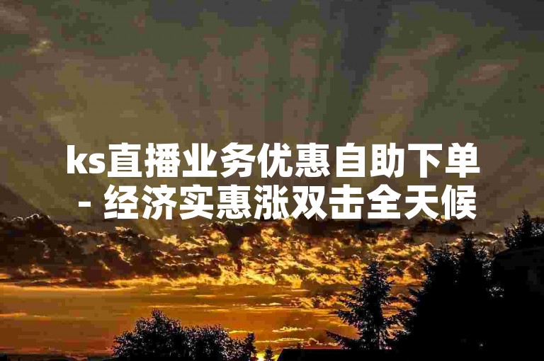 ks直播业务优惠自助下单 - 经济实惠涨双击全天候服务