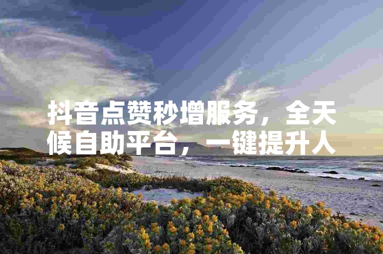 抖音点赞秒增服务，全天候自助平台，一键提升人气。