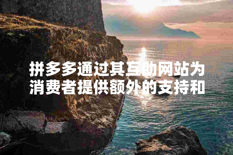 拼多多通过其互助网站为消费者提供额外的支持和优惠，鼓励用户在购物时分享链接以获得更多折扣。