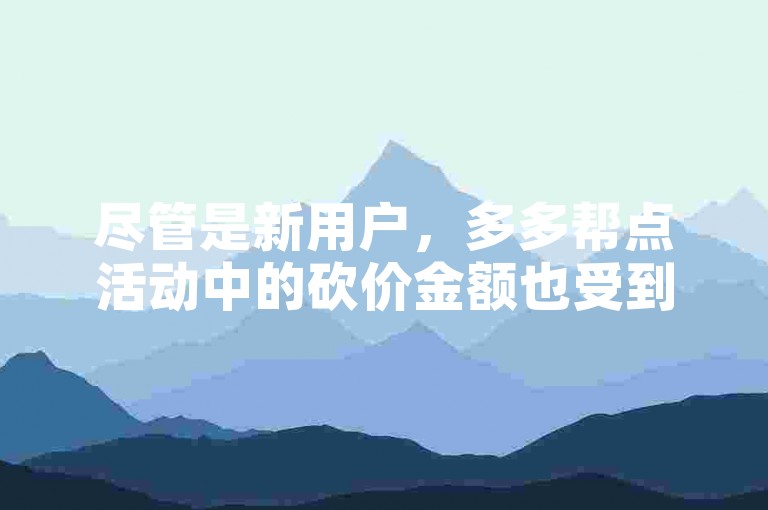 尽管是新用户，多多帮点活动中的砍价金额也受到了一定限制。