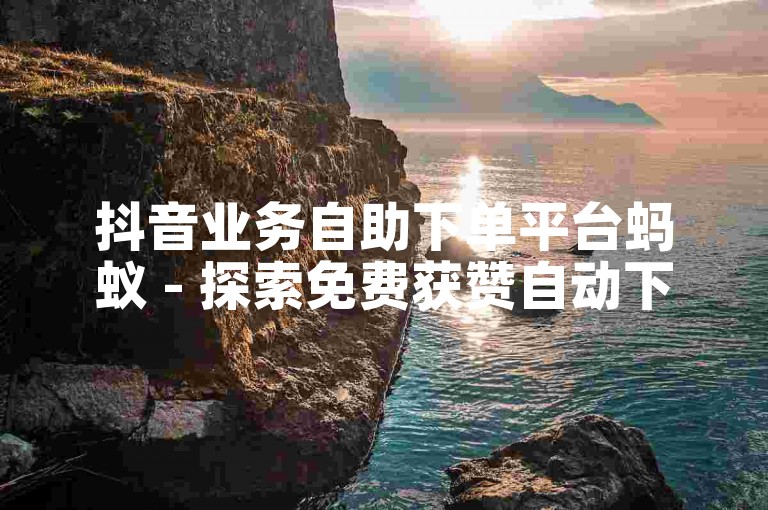 抖音业务自助下单平台蚂蚁 - 探索免费获赞自动下单平台的多样选择。