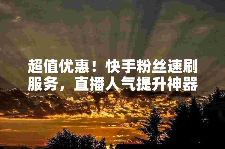超值优惠！快手粉丝速刷服务，直播人气提升神器。
