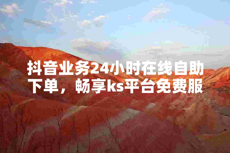抖音业务24小时在线自助下单，畅享ks平台免费服务。