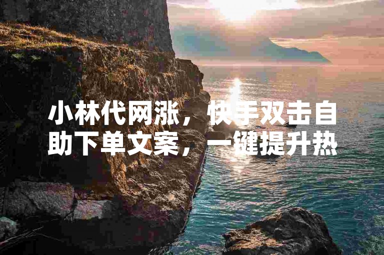 小林代网涨，快手双击自助下单文案，一键提升热度，让你的短视频瞬间火爆！