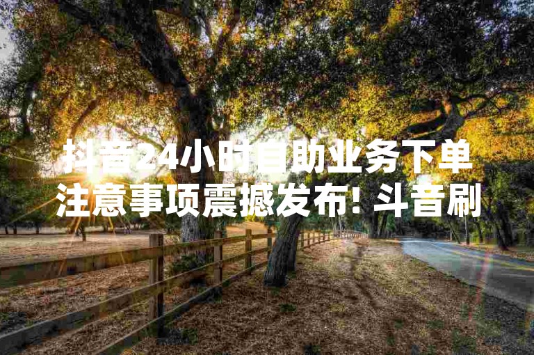 抖音24小时自助业务下单注意事项震撼发布! 斗音刷讚在线24小时,pdd助力网站免费 - 抖音点赞自助平台24小时服务。
