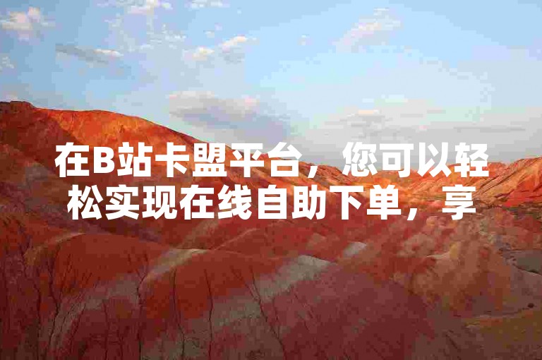 在B站卡盟平台，您可以轻松实现在线自助下单，享受哔哩哔哩卡盟的便捷服务。