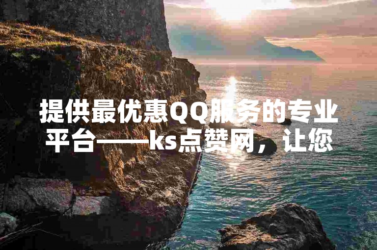 提供最优惠QQ服务的专业平台——ks点赞网，让您轻松实现自助快速下单。