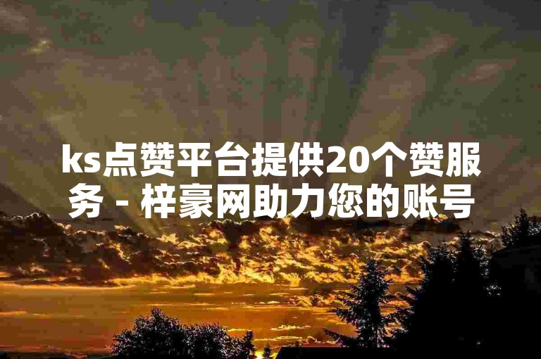 ks点赞平台提供20个赞服务 - 梓豪网助力您的账号快速涨赞。