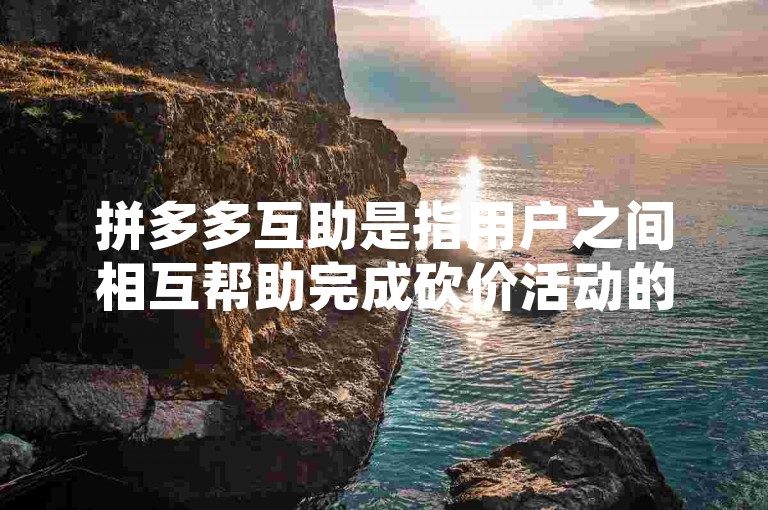 拼多多互助是指用户之间相互帮助完成砍价活动的行为，通过分享和邀请好友参与，可以更快地达到免费获取商品的目的。
