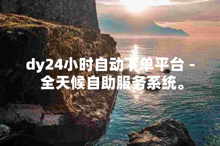 dy24小时自动下单平台 - 全天候自助服务系统。