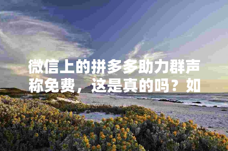 微信上的拼多多助力群声称免费，这是真的吗？如果是真的，应该如何操作来获得pdd助力呢？