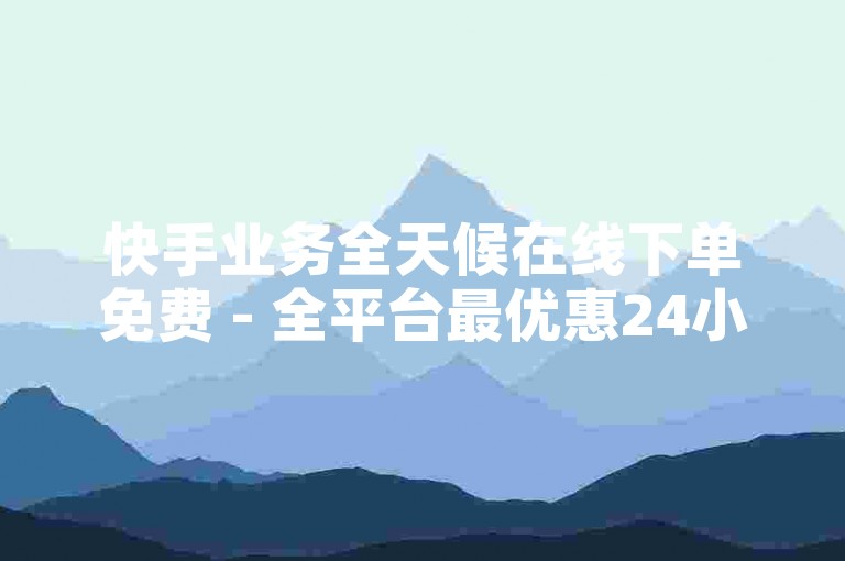 快手业务全天候在线下单免费 - 全平台最优惠24小时自动下单系统。