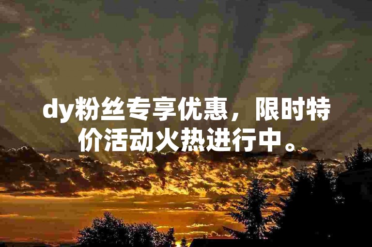dy粉丝专享优惠，限时特价活动火热进行中。