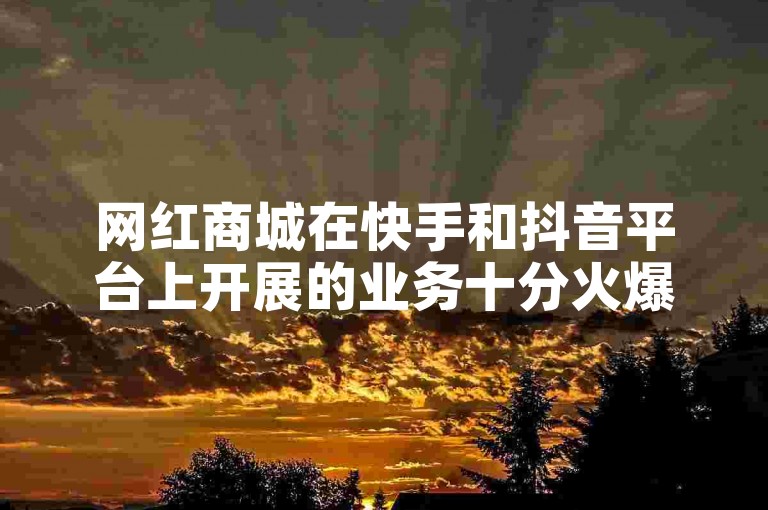 网红商城在快手和抖音平台上开展的业务十分火爆。