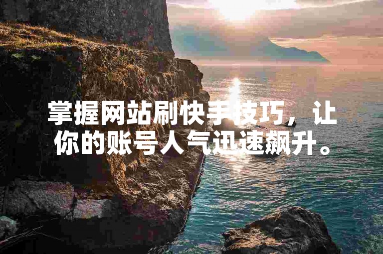 掌握网站刷快手技巧，让你的账号人气迅速飙升。
