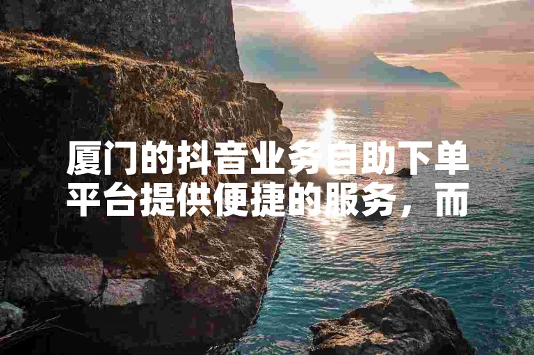 厦门的抖音业务自助下单平台提供便捷的服务，而快手业务秒涨网则专注于快速增加僵尸粉。