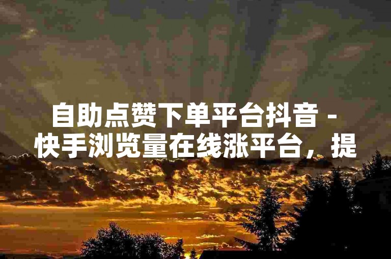 自助点赞下单平台抖音 - 快手浏览量在线涨平台，提供快速提升社交媒体影响力的服务。