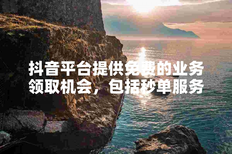 抖音平台提供免费的业务领取机会，包括秒单服务和每日赞数赠送，同时还有专为抖音设计的点赞评论机器人。