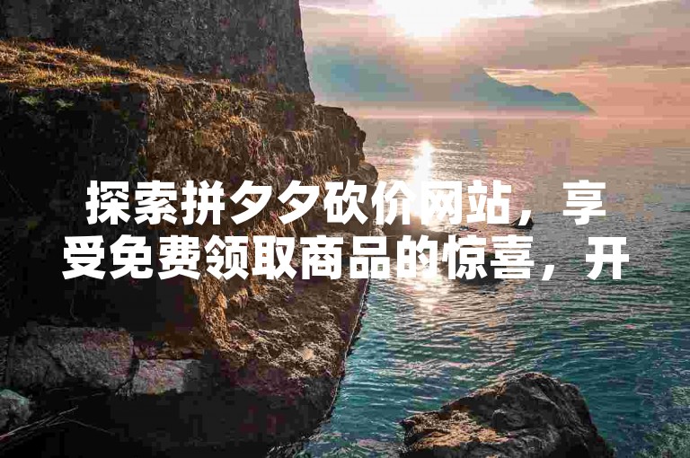 探索拼夕夕砍价网站，享受免费领取商品的惊喜，开启网络购物的全新旅程。
