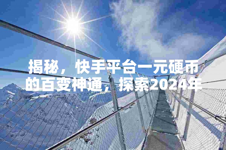 揭秘，快手平台一元硬币的百变神通，探索2024年必备的百种智慧用法！
