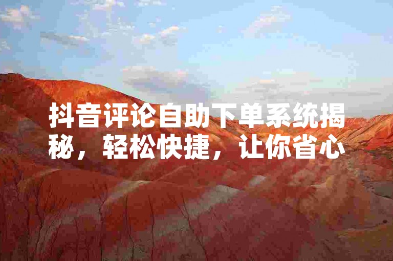 抖音评论自助下单系统揭秘，轻松快捷，让你省心省力！2025年必备技能。