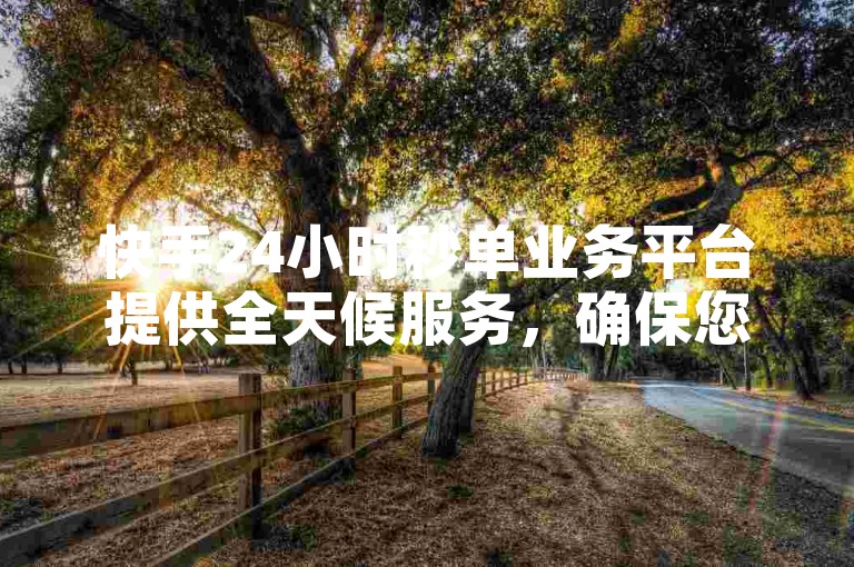 快手24小时秒单业务平台提供全天候服务，确保您随时可以下单。