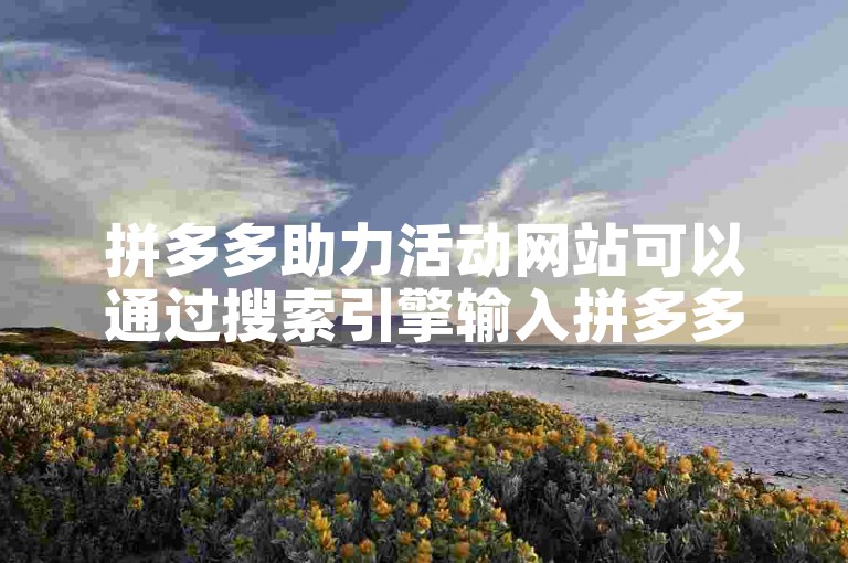 拼多多助力活动网站可以通过搜索引擎输入拼多多助力免费领礼物找到。