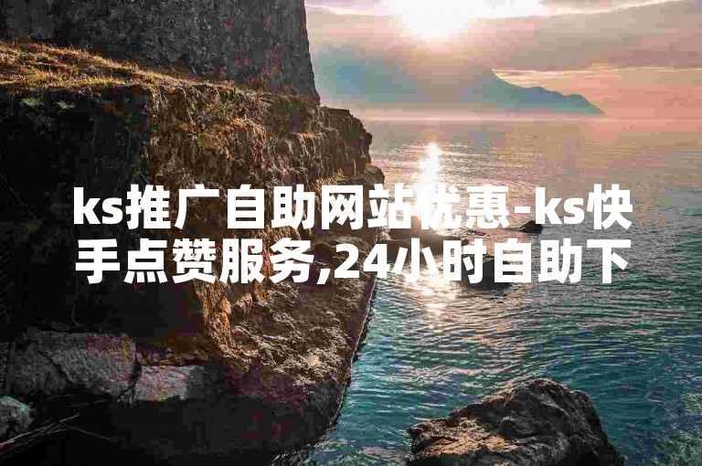 ks推广自助网站优惠-ks快手点赞服务,24小时自助下单平台