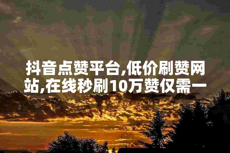 抖音点赞平台,低价刷赞网站,在线秒刷10万赞仅需一元。