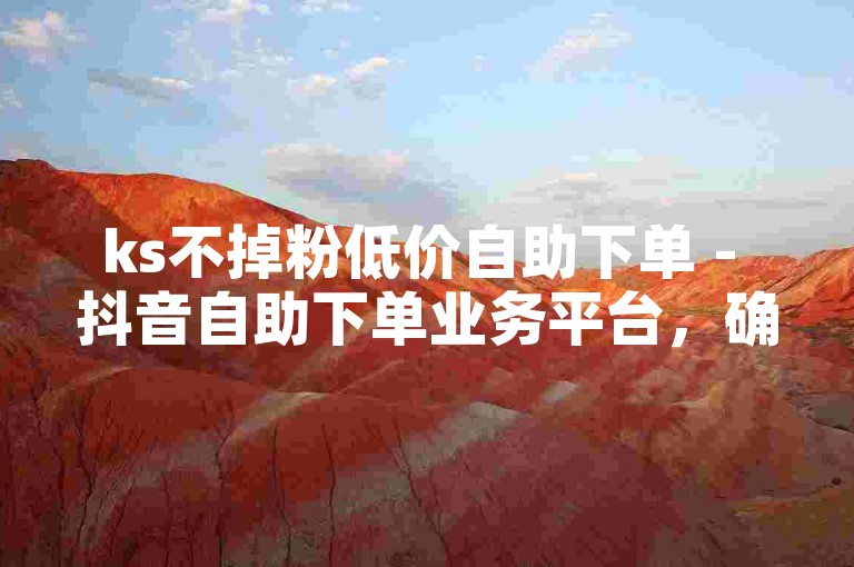 ks不掉粉低价自助下单 - 抖音自助下单业务平台，确保真人操作，安全可靠。