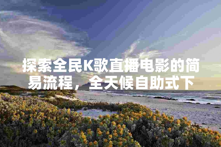 探索全民K歌直播电影的简易流程，全天候自助式下单享受全网最优惠价格，KS平台独家解析重燃战火。