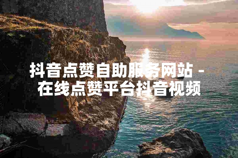 抖音点赞自助服务网站 - 在线点赞平台抖音视频