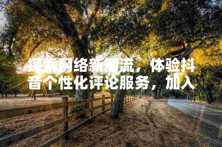 探索网络新潮流，体验抖音个性化评论服务，加入拼多多互助群享受现金助力，快手用户更有24小时100赞免费福利等你拿。