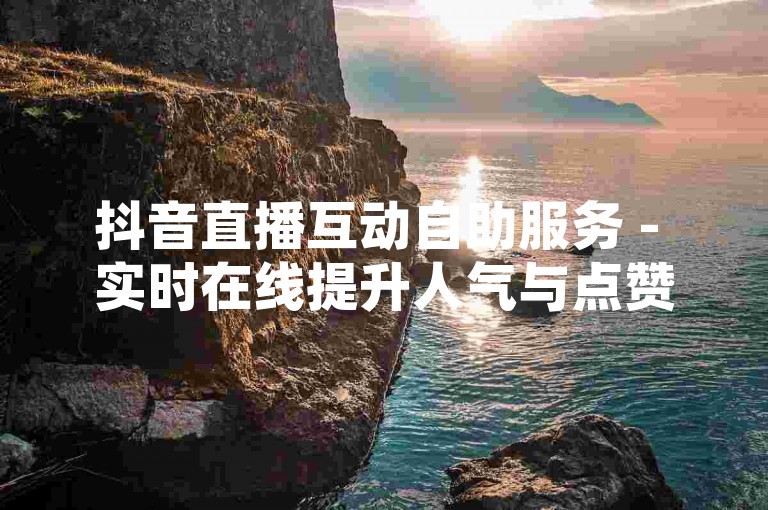 抖音直播互动自助服务 - 实时在线提升人气与点赞，24小时不间断服务。