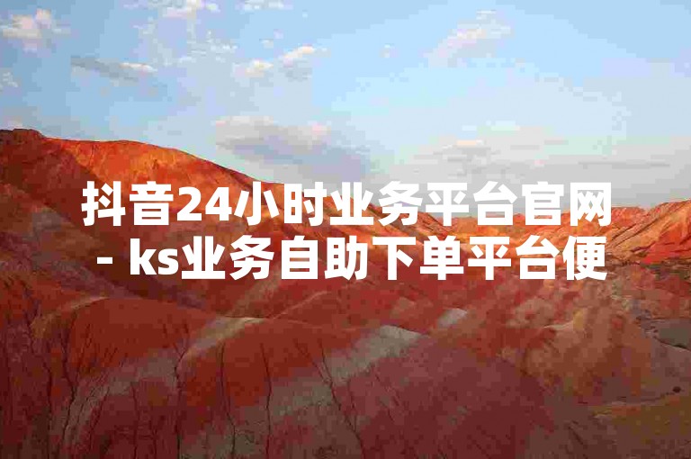 抖音24小时业务平台官网 - ks业务自助下单平台便宜，提供便捷的服务体验。