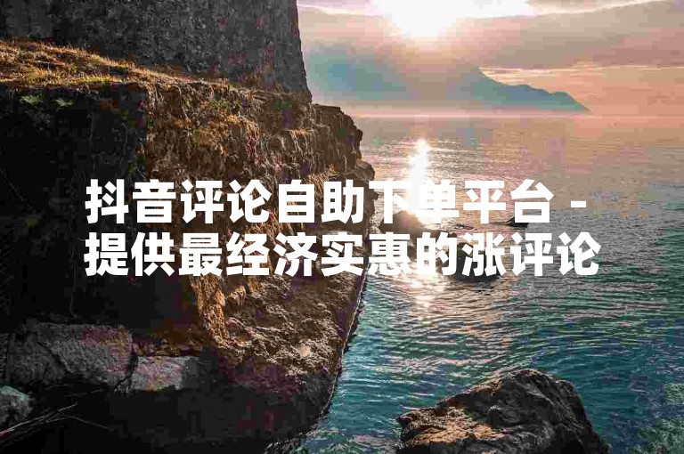 抖音评论自助下单平台 - 提供最经济实惠的涨评论服务。