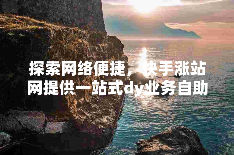探索网络便捷，快手涨站网提供一站式dy业务自助下单服务，确保您以最低的价格获得最优质的服务体验。