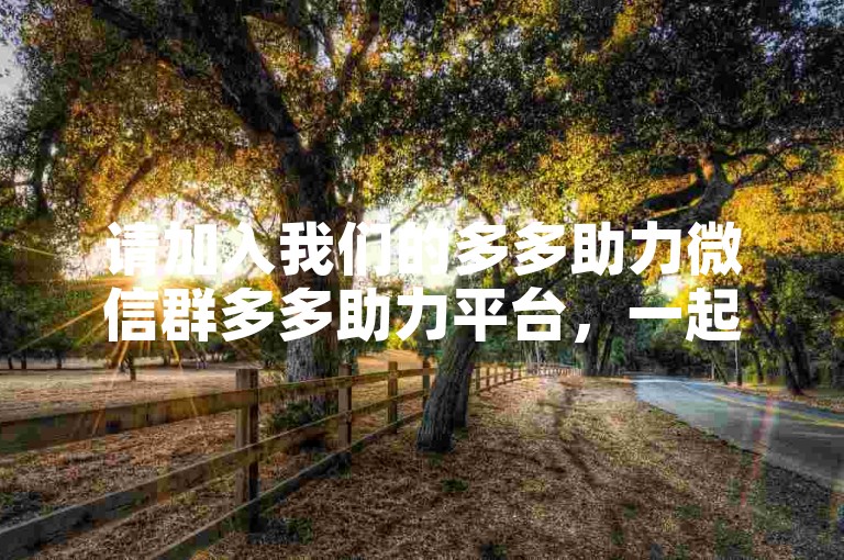请加入我们的多多助力微信群多多助力平台，一起互帮互助，共创美好未来！